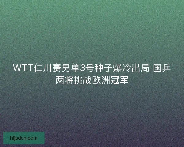 WTT仁川赛男单3号种子爆冷出局 国乒两将挑战欧洲冠军