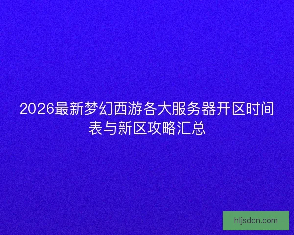 2026最新梦幻西游各大服务器开区时间表与新区攻略汇总