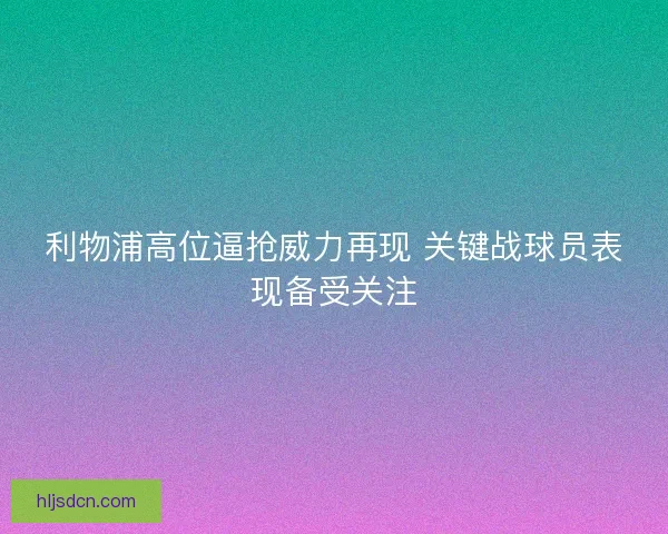利物浦高位逼抢威力再现 关键战球员表现备受关注