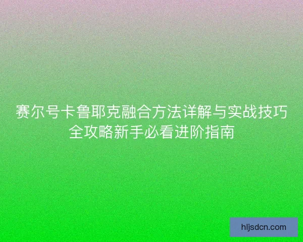 赛尔号卡鲁耶克融合方法详解与实战技巧全攻略新手必看进阶指南