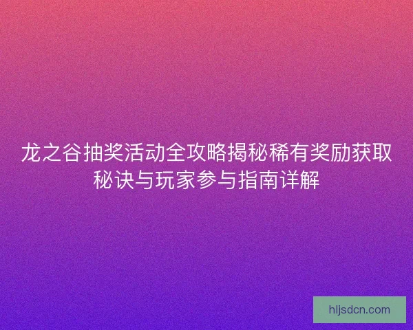 龙之谷抽奖活动全攻略揭秘稀有奖励获取秘诀与玩家参与指南详解
