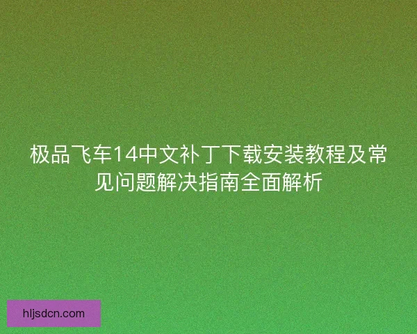 极品飞车14中文补丁下载安装教程及常见问题解决指南全面解析