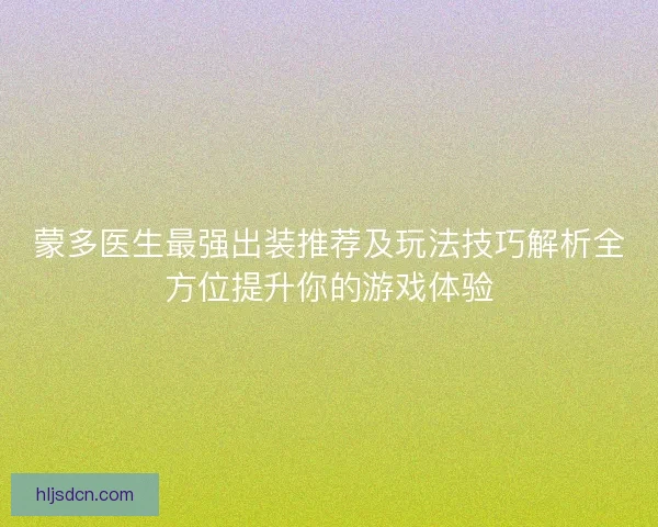 蒙多医生最强出装推荐及玩法技巧解析全方位提升你的游戏体验